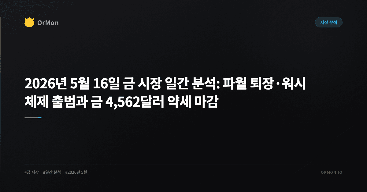 2026년 5월 16일 금 시장 일간 분석: 파월 퇴장·워시 체제 출범과 금 4,562달러 약세 마감