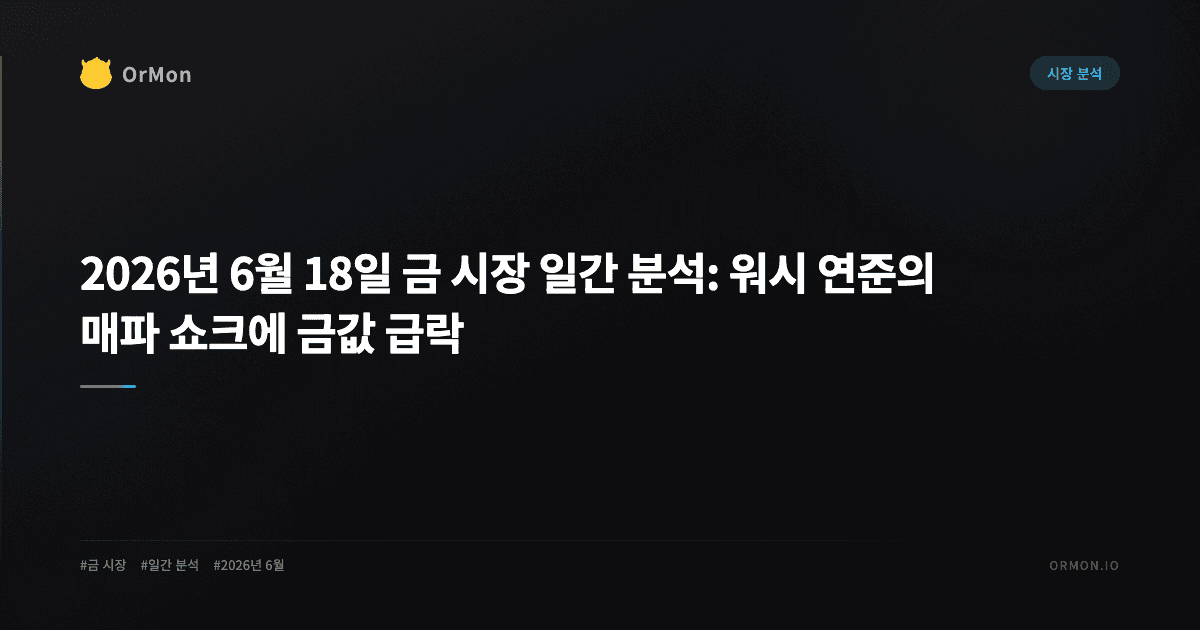 2026년 6월 18일 금 시장 일간 분석: 워시 연준의 매파 쇼크에 금값 급락