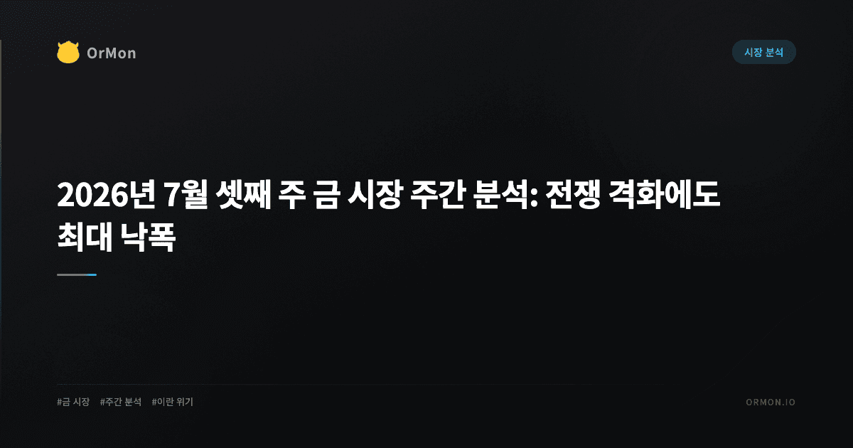 2026년 7월 셋째 주 금 시장 주간 분석: 전쟁 격화에도 최대 낙폭